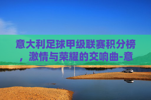 意大利足球甲级联赛积分榜，激情与荣耀的交响曲-意大利足球甲级联赛积分榜排名