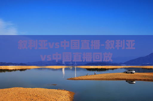 叙利亚vs中国直播-叙利亚vs中国直播回放