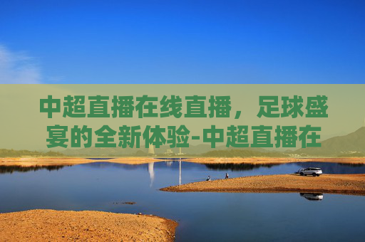 中超直播在线直播，足球盛宴的全新体验-中超直播在线直播观看高清免费