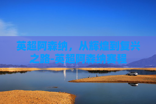 英超阿森纳，从辉煌到复兴之路-英超阿森纳赛程