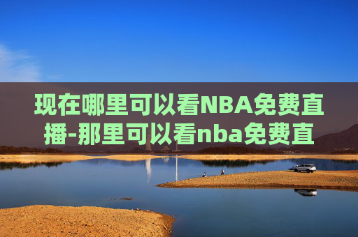 现在哪里可以看NBA免费直播-那里可以看nba免费直播