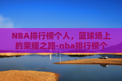 NBA排行榜个人，篮球场上的荣耀之路-nba排行榜个人总得分