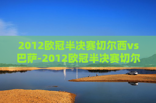 2012欧冠半决赛切尔西vs巴萨-2012欧冠半决赛切尔西vs巴萨次回合