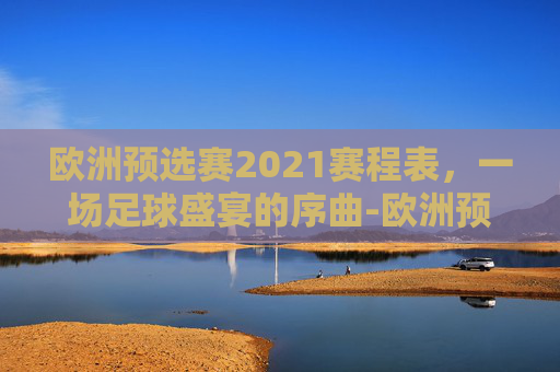 欧洲预选赛2021赛程表，一场足球盛宴的序曲-欧洲预选赛2021赛程表最新