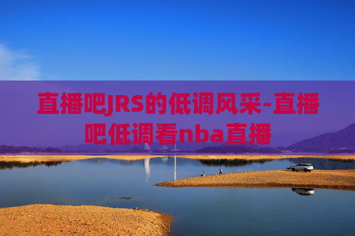直播吧JRS的低调风采-直播吧低调看nba直播