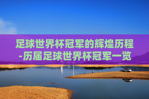足球世界杯冠军的辉煌历程-历届足球世界杯冠军一览表