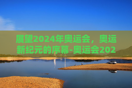 展望2024年奥运会，奥运新纪元的序幕-奥运会2028是哪个国家主办