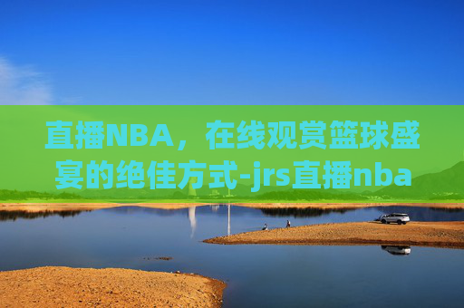 直播NBA，在线观赏篮球盛宴的绝佳方式-jrs直播nba在线直播