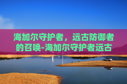 海加尔守护者，远古防御者的召唤-海加尔守护者远古防御者的召唤在那交任务