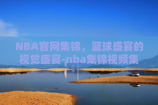 NBA官网集锦，篮球盛宴的视觉盛宴-nba集锦视频集锦高清
