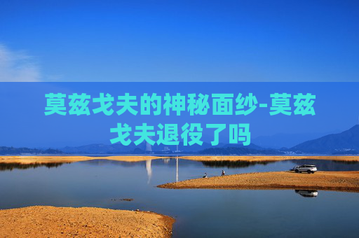 莫兹戈夫的神秘面纱-莫兹戈夫退役了吗