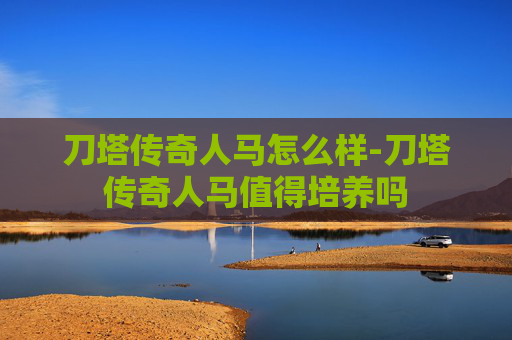 刀塔传奇人马怎么样-刀塔传奇人马值得培养吗