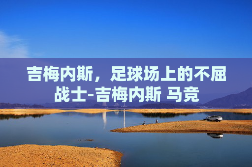 吉梅内斯，足球场上的不屈战士-吉梅内斯 马竞