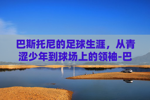 巴斯托尼的足球生涯，从青涩少年到球场上的领袖-巴斯托尼皇马