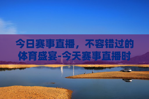 今日赛事直播，不容错过的体育盛宴-今天赛事直播时间表世界杯