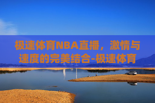 极速体育NBA直播，激情与速度的完美结合-极速体育NBA直播赛事预言.zhi-jin.中国