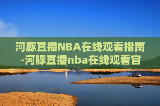 河豚直播NBA在线观看指南-河豚直播nba在线观看官网
