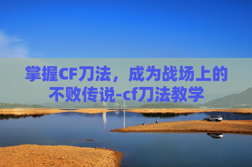 掌握CF刀法，成为战场上的不败传说-cf刀法教学