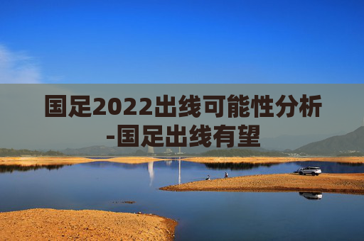 国足2022出线可能性分析-国足出线有望