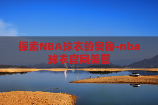 探索NBA球衣的奥秘-nba球衣官网美国