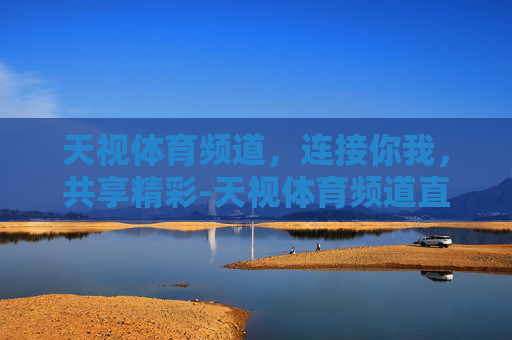 天视体育频道，连接你我，共享精彩-天视体育频道直播