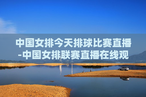 中国女排今天排球比赛直播-中国女排联赛直播在线观看