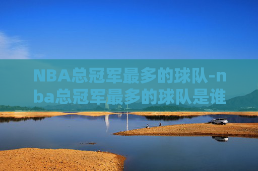 NBA总冠军最多的球队-nba总冠军最多的球队是谁