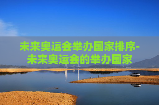 未来奥运会举办国家排序-未来奥运会的举办国家