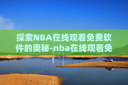 探索NBA在线观看免费软件的奥秘-nba在线观看免费的软件下载