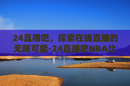 24直播吧，探索在线直播的无限可能-24直播吧NBA比赛直播免费观看