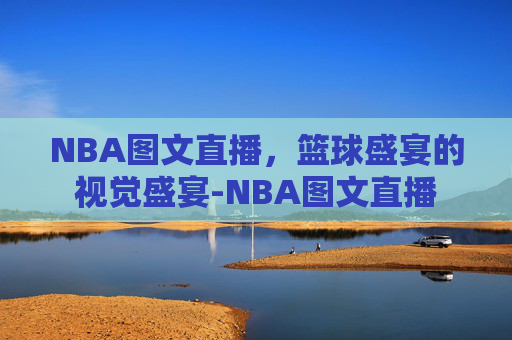 NBA图文直播，篮球盛宴的视觉盛宴-NBA图文直播