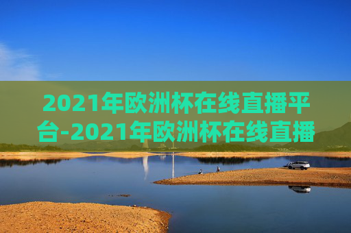 2021年欧洲杯在线直播平台-2021年欧洲杯在线直播平台官网