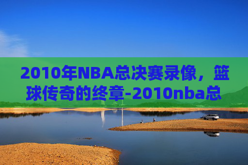 2010年NBA总决赛录像，篮球传奇的终章-2010nba总决赛录像回放高清视频