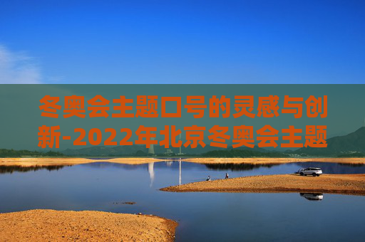 冬奥会主题口号的灵感与创新-2022年北京冬奥会主题口号
