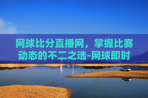 网球比分直播网，掌握比赛动态的不二之选-网球即时比分