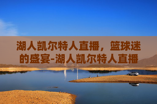 湖人凯尔特人直播，篮球迷的盛宴-湖人凯尔特人直播免费