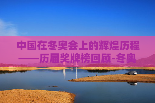 中国在冬奥会上的辉煌历程——历届奖牌榜回顾-冬奥会中国历届奖牌榜图片