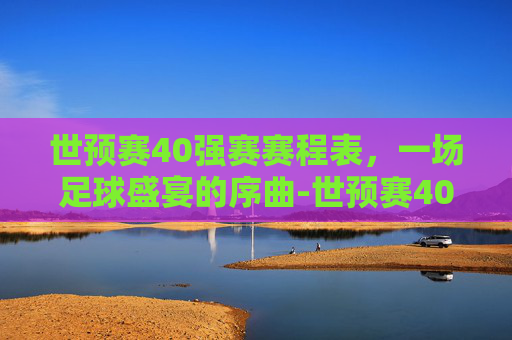 世预赛40强赛赛程表，一场足球盛宴的序曲-世预赛40强赛赛程赛果