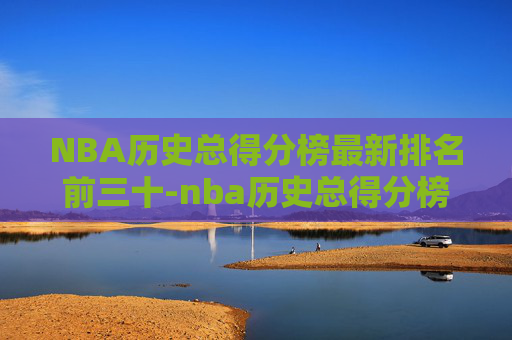 NBA历史总得分榜最新排名前三十-nba历史总得分榜最新排名前三十名