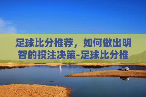 足球比分推荐，如何做出明智的投注决策-足球比分推荐预测分析