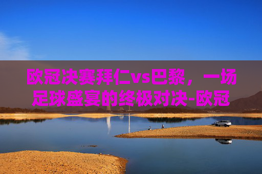 欧冠决赛拜仁vs巴黎，一场足球盛宴的终极对决-欧冠决赛拜仁VS巴黎门票
