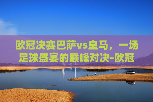 欧冠决赛巴萨vs皇马，一场足球盛宴的巅峰对决-欧冠决赛巴萨vs皇马回放