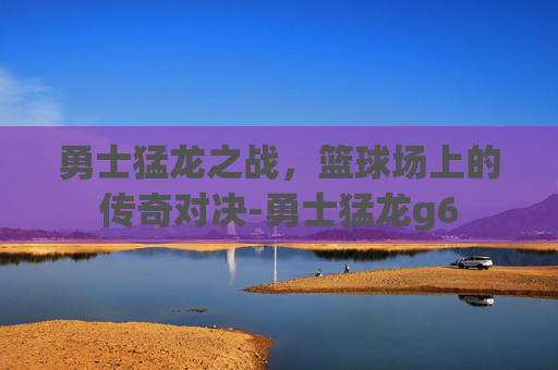 勇士猛龙之战，篮球场上的传奇对决-勇士猛龙g6