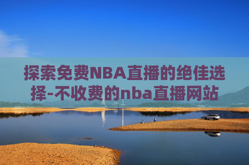 探索免费NBA直播的绝佳选择-不收费的nba直播网站有哪些