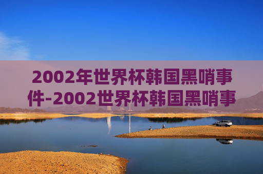 2002年世界杯韩国黑哨事件-2002世界杯韩国黑哨事件是什么