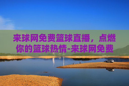 来球网免费篮球直播，点燃你的篮球热情-来球网免费篮球直播下载
