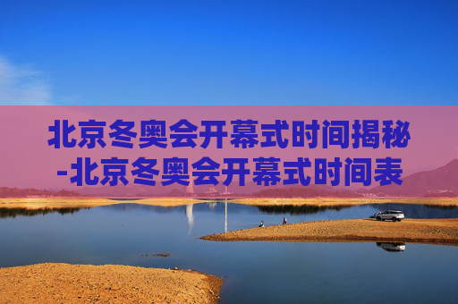 北京冬奥会开幕式时间揭秘-北京冬奥会开幕式时间表