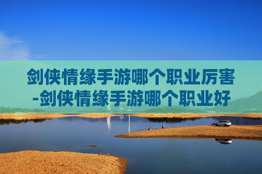 剑侠情缘手游哪个职业厉害-剑侠情缘手游哪个职业好