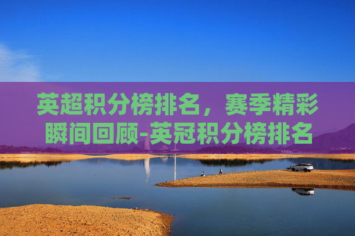 英超积分榜排名，赛季精彩瞬间回顾-英冠积分榜排名