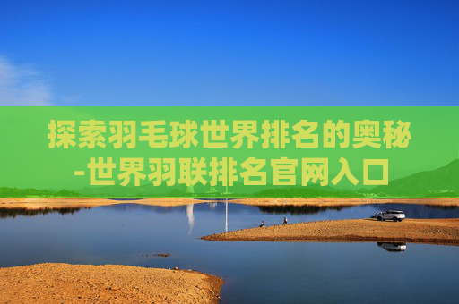 探索羽毛球世界排名的奥秘-世界羽联排名官网入口